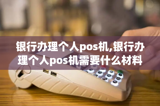 银行办理个人pos机,银行办理个人pos机需要什么材料