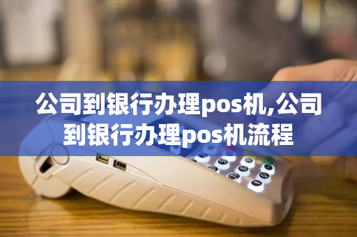 公司到银行办理pos机,公司到银行办理pos机流程