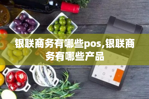 银联商务有哪些pos,银联商务有哪些产品