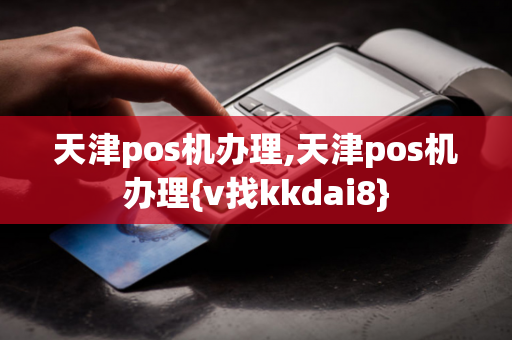 天津pos机办理,天津pos机办理{v找kkdai8}