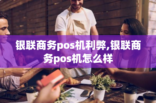 银联商务pos机利弊,银联商务pos机怎么样