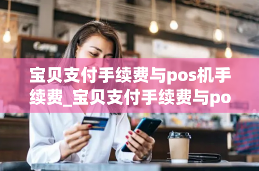 宝贝支付手续费与pos机手续费_宝贝支付手续费与pos机手续费一样吗