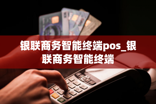 银联商务智能终端pos_银联商务智能终端