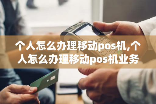 个人怎么办理移动pos机,个人怎么办理移动pos机业务