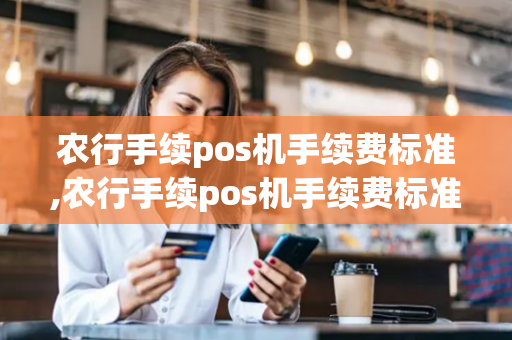 农行手续pos机手续费标准,农行手续pos机手续费标准是多少