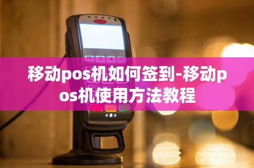 移动pos机如何签到-移动pos机使用方法教程