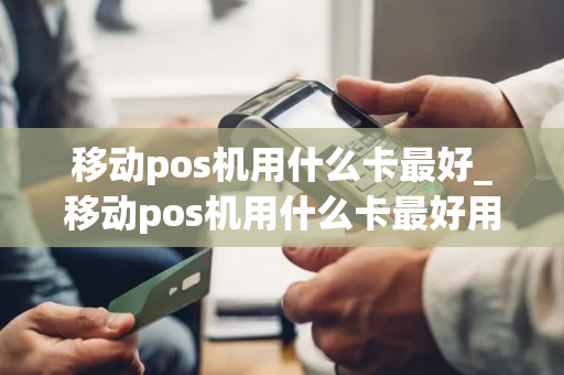 移动pos机用什么卡最好_移动pos机用什么卡最好用