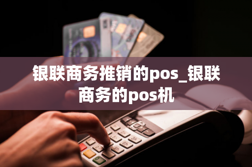 银联商务推销的pos_银联商务的pos机