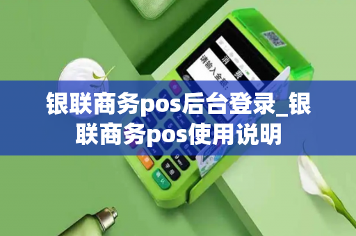 银联商务pos后台登录_银联商务pos使用说明