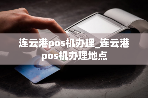 连云港pos机办理_连云港pos机办理地点