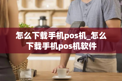 怎么下载手机pos机_怎么下载手机pos机软件