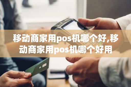 移动商家用pos机哪个好,移动商家用pos机哪个好用