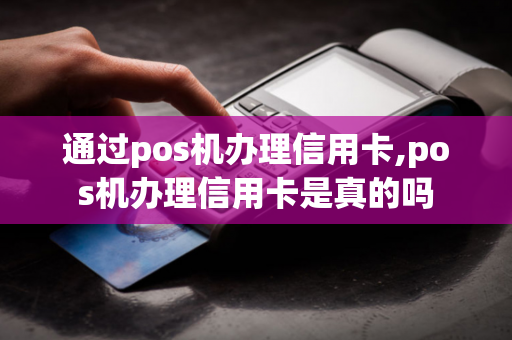 通过pos机办理信用卡,pos机办理信用卡是真的吗