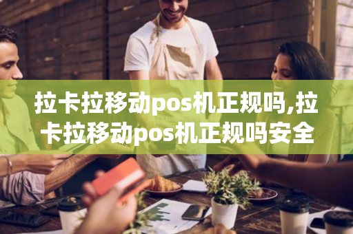 拉卡拉移动pos机正规吗,拉卡拉移动pos机正规吗安全吗