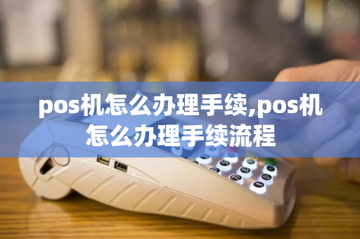 pos机怎么办理手续,pos机怎么办理手续流程