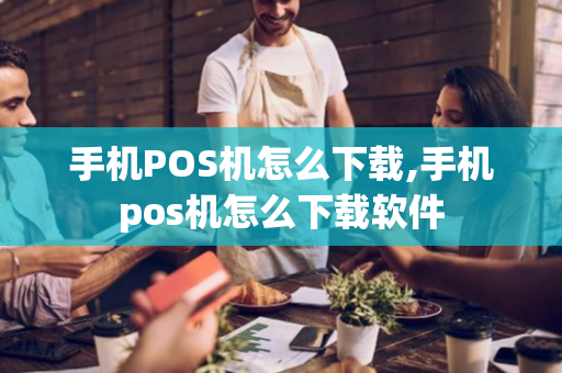 手机POS机怎么下载,手机pos机怎么下载软件