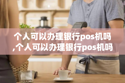 个人可以办理银行pos机吗,个人可以办理银行pos机吗安全吗