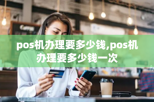 pos机办理要多少钱,pos机办理要多少钱一次