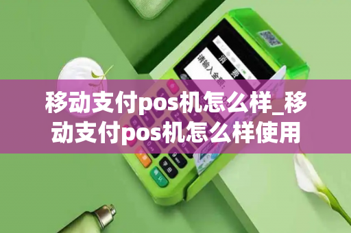 移动支付pos机怎么样_移动支付pos机怎么样使用