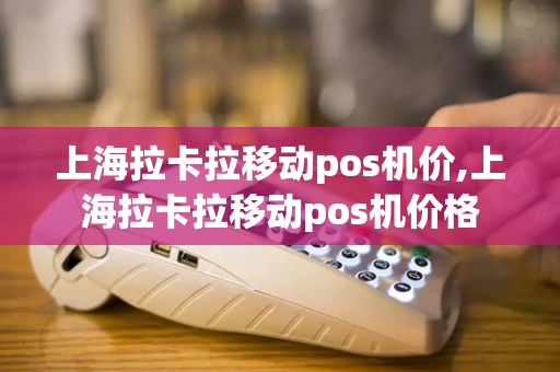 上海拉卡拉移动pos机价,上海拉卡拉移动pos机价格