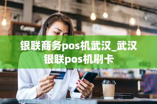 银联商务pos机武汉_武汉银联pos机刷卡