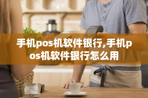 手机pos机软件银行,手机pos机软件银行怎么用