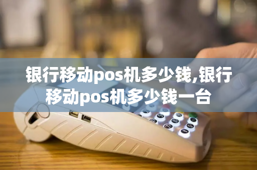 银行移动pos机多少钱,银行移动pos机多少钱一台