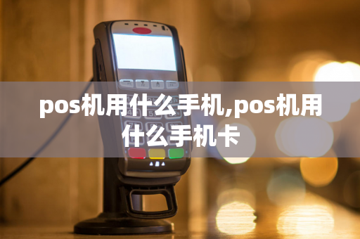 pos机用什么手机,pos机用什么手机卡