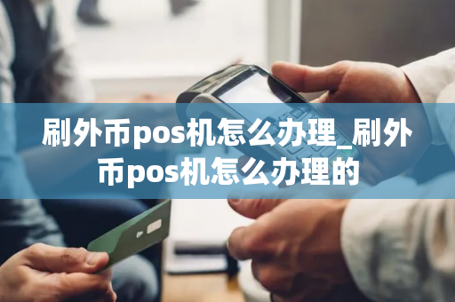 刷外币pos机怎么办理_刷外币pos机怎么办理的