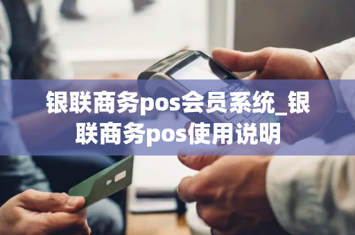 银联商务pos会员系统_银联商务pos使用说明