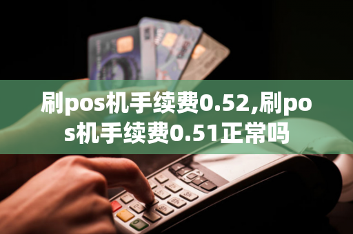 刷pos机手续费0.52,刷pos机手续费0.51正常吗