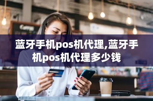 蓝牙手机pos机代理,蓝牙手机pos机代理多少钱