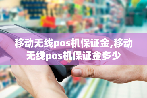 移动无线pos机保证金,移动无线pos机保证金多少