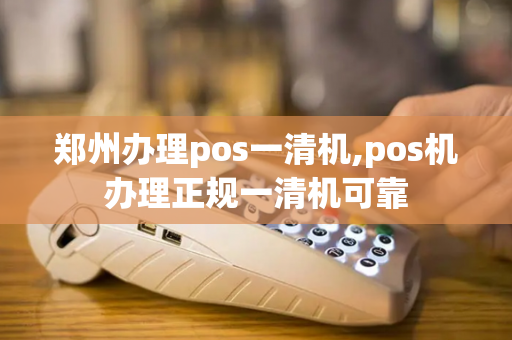 郑州办理pos一清机,pos机办理正规一清机可靠