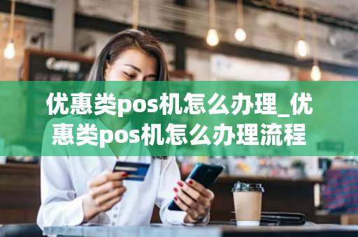 优惠类pos机怎么办理_优惠类pos机怎么办理流程