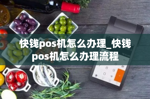 快钱pos机怎么办理_快钱pos机怎么办理流程