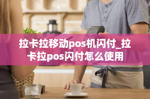 拉卡拉移动pos机闪付_拉卡拉pos闪付怎么使用