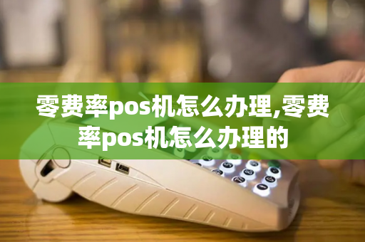 零费率pos机怎么办理,零费率pos机怎么办理的