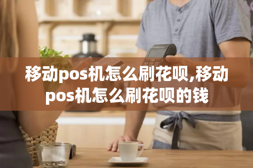 移动pos机怎么刷花呗,移动pos机怎么刷花呗的钱