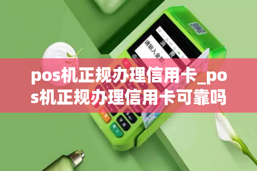 pos机正规办理信用卡_pos机正规办理信用卡可靠吗