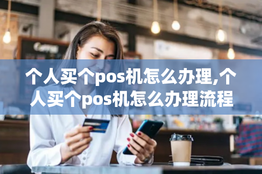 个人买个pos机怎么办理,个人买个pos机怎么办理流程