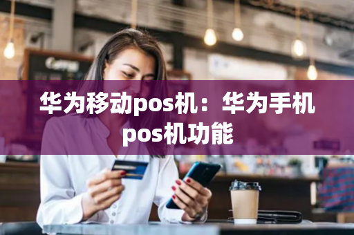 华为移动pos机：华为手机pos机功能