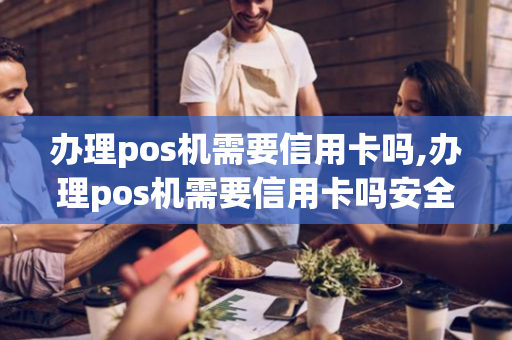 办理pos机需要信用卡吗,办理pos机需要信用卡吗安全吗