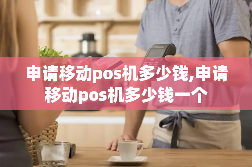 申请移动pos机多少钱,申请移动pos机多少钱一个