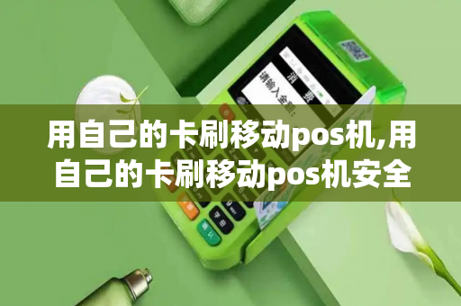 用自己的卡刷移动pos机,用自己的卡刷移动pos机安全吗