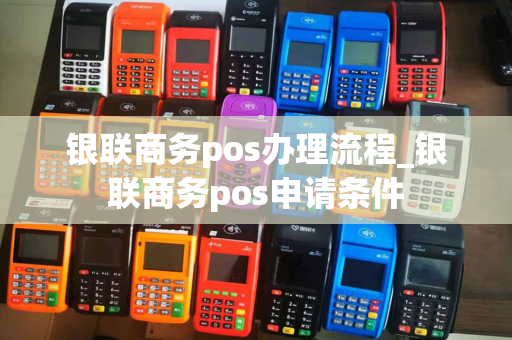 银联商务pos办理流程_银联商务pos申请条件