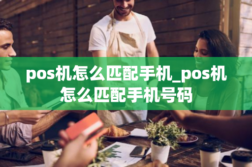 pos机怎么匹配手机_pos机怎么匹配手机号码