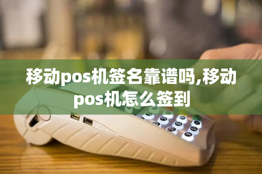 移动pos机签名靠谱吗,移动pos机怎么签到