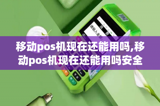 移动pos机现在还能用吗,移动pos机现在还能用吗安全吗