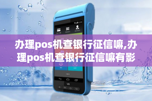 办理pos机查银行征信嘛,办理pos机查银行征信嘛有影响吗